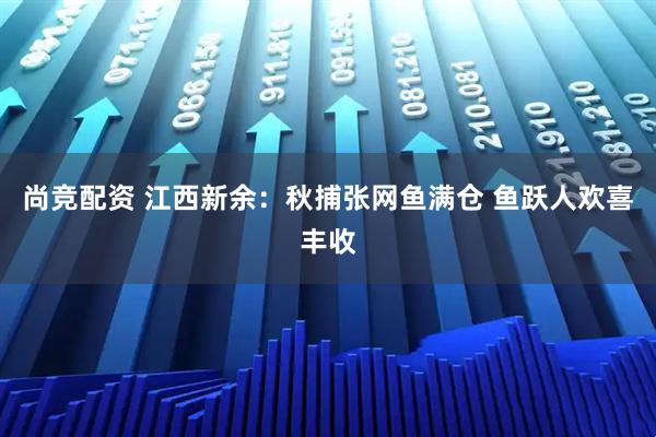 尚竞配资 江西新余：秋捕张网鱼满仓 鱼跃人欢喜丰收