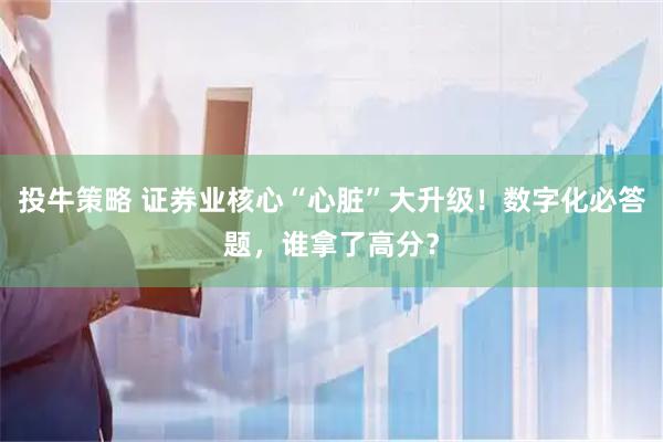 投牛策略 证券业核心“心脏”大升级！数字化必答题，谁拿了高分？