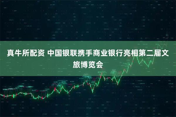 真牛所配资 中国银联携手商业银行亮相第二届文旅博览会