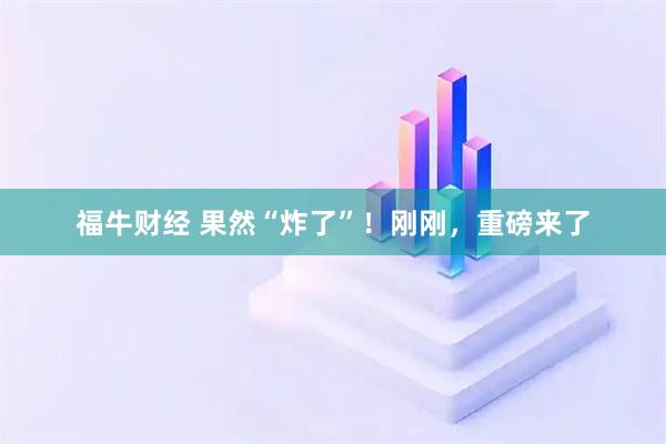 福牛财经 果然“炸了”！刚刚，重磅来了