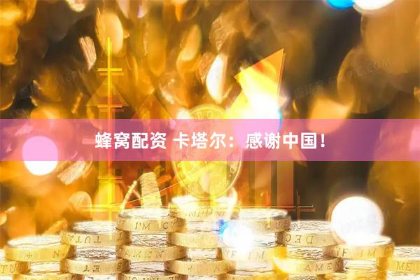 蜂窝配资 卡塔尔：感谢中国！
