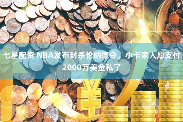 七星配资 NBA发布封杀伦纳德令，小卡家人愿支付2000万美金私了