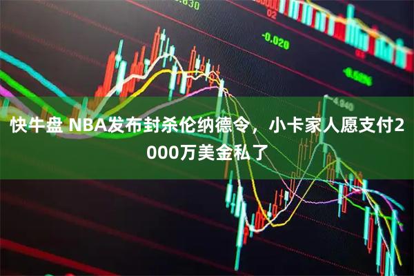 快牛盘 NBA发布封杀伦纳德令，小卡家人愿支付2000万美金私了