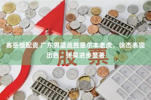 赛岳恒配资 广东男篮战胜墨尔本老虎，徐杰表现出色，张昊进步显著