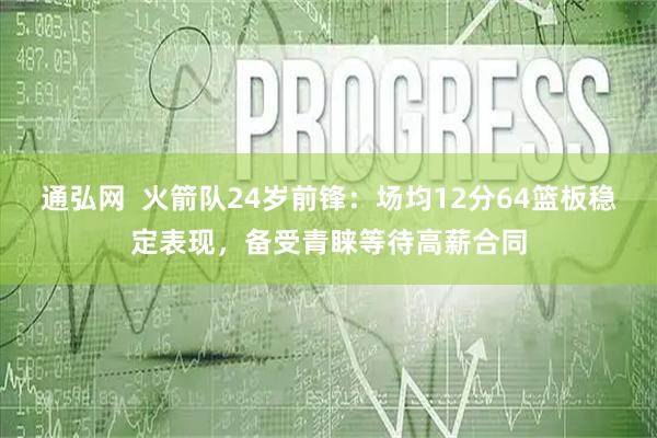通弘网  火箭队24岁前锋：场均12分64篮板稳定表现，备受青睐等待高薪合同