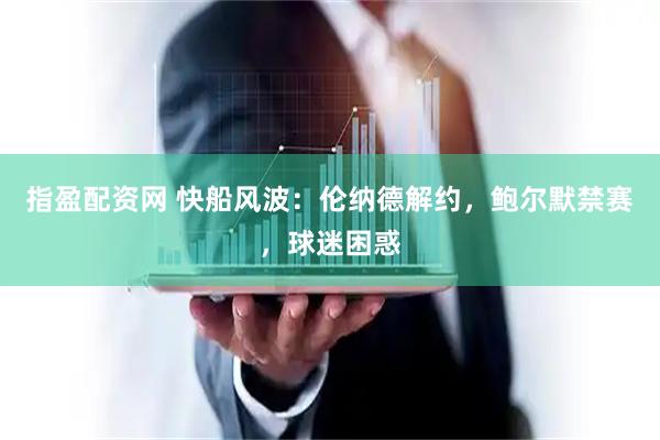 指盈配资网 快船风波：伦纳德解约，鲍尔默禁赛，球迷困惑