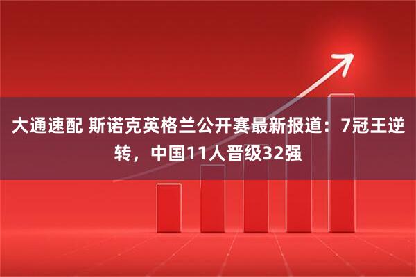 大通速配 斯诺克英格兰公开赛最新报道：7冠王逆转，中国11人晋级32强