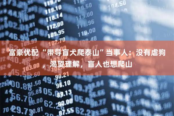 富豪优配 “带导盲犬爬泰山”当事人：没有虐狗，渴望理解，盲人也想爬山