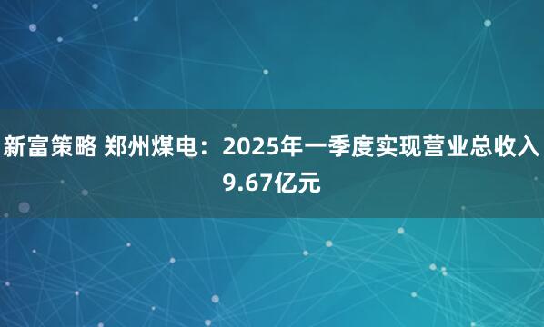 新富策略 郑州煤电：2025年一季度实现营业总收入9.67亿元