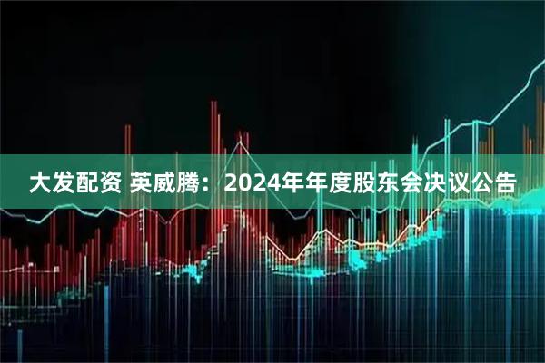 大发配资 英威腾：2024年年度股东会决议公告