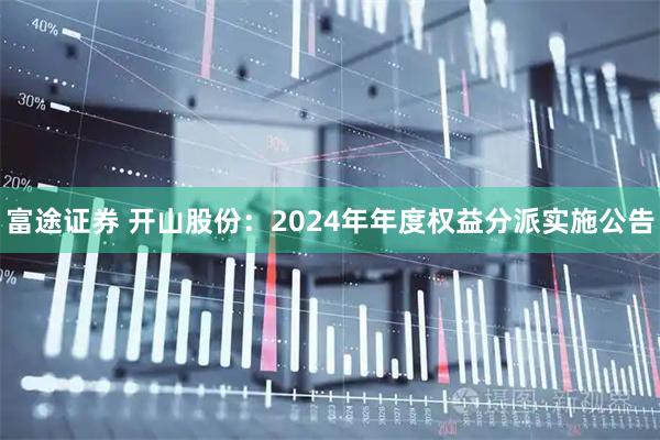 富途证券 开山股份：2024年年度权益分派实施公告