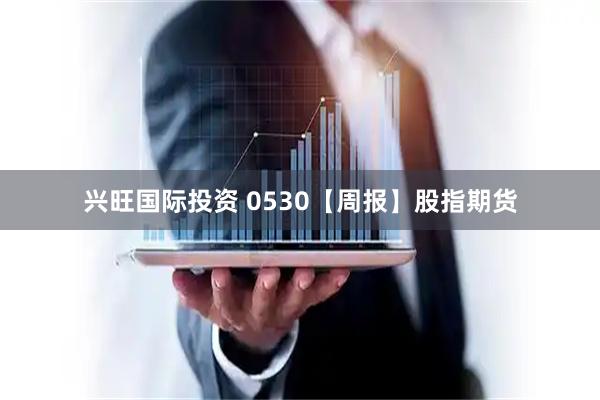 兴旺国际投资 0530【周报】股指期货