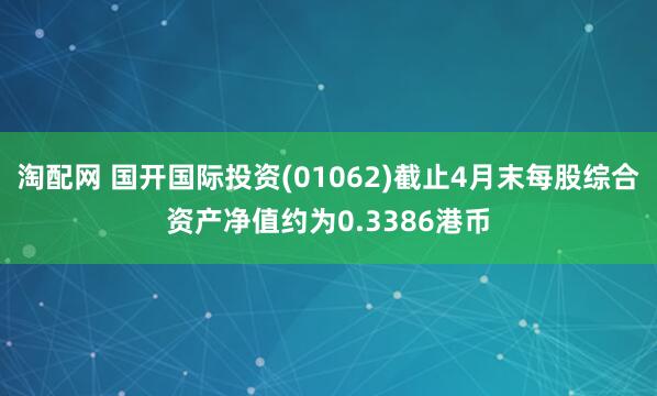 淘配网 国开国际投资(01062)截止4月末每股综合资产净值约为0.3386港币