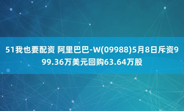 51我也要配资 阿里巴巴-W(09988)5月8日斥资999.36万美元回购63.64万股