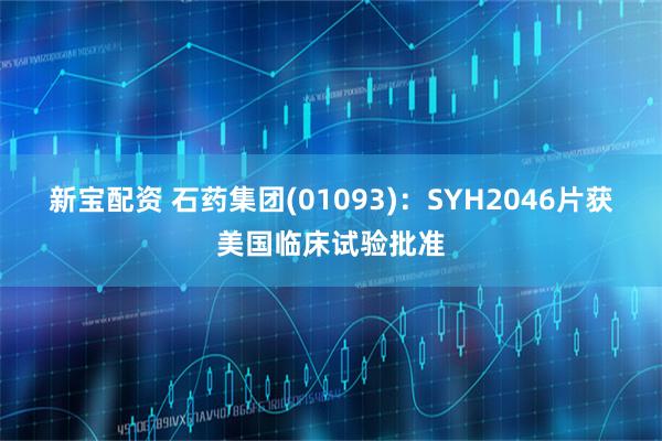 新宝配资 石药集团(01093)：SYH2046片获美国临床试验批准