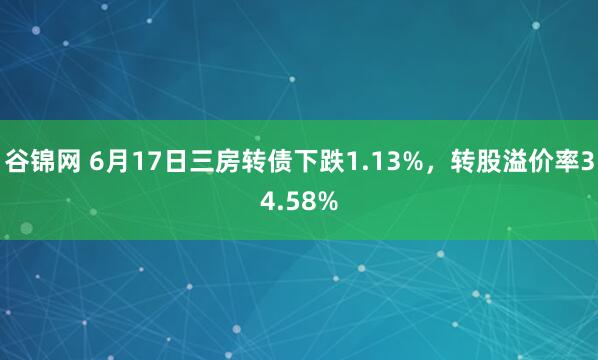 谷锦网 6月17日三房转债下跌1.13%，转股溢价率34.58%