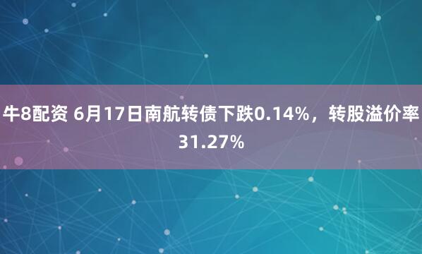 牛8配资 6月17日南航转债下跌0.14%，转股溢价率31.27%