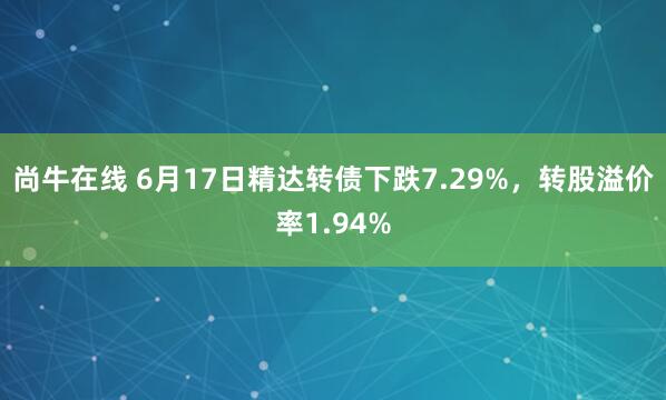 尚牛在线 6月17日精达转债下跌7.29%，转股溢价率1.94%