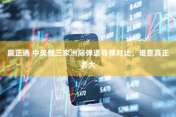 赢正通 中美俄三家洲际弹道导弹对比，谁是真正老大