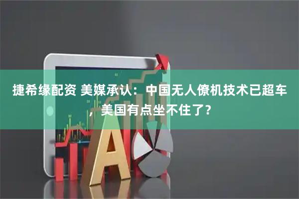 捷希缘配资 美媒承认：中国无人僚机技术已超车，美国有点坐不住了？