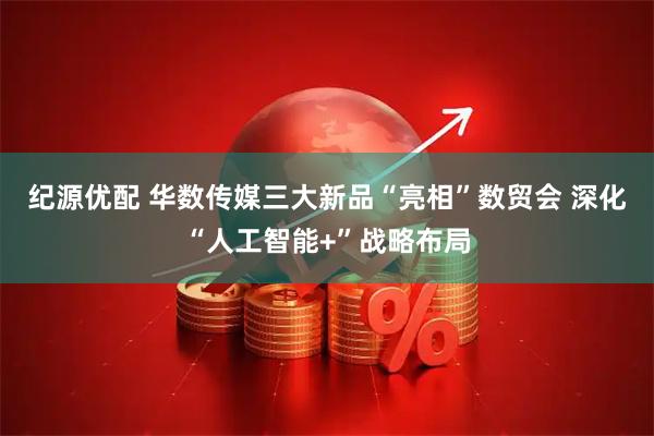 纪源优配 华数传媒三大新品“亮相”数贸会 深化“人工智能+”战略布局