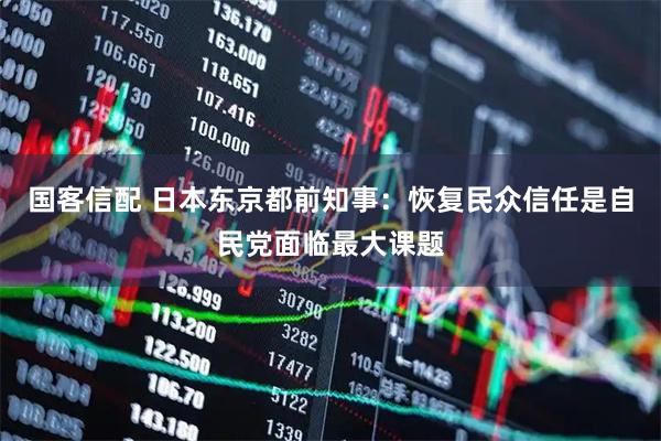 国客信配 日本东京都前知事：恢复民众信任是自民党面临最大课题