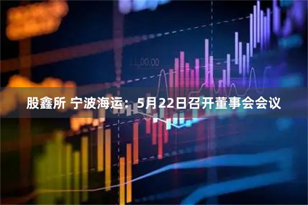 股鑫所 宁波海运：5月22日召开董事会会议