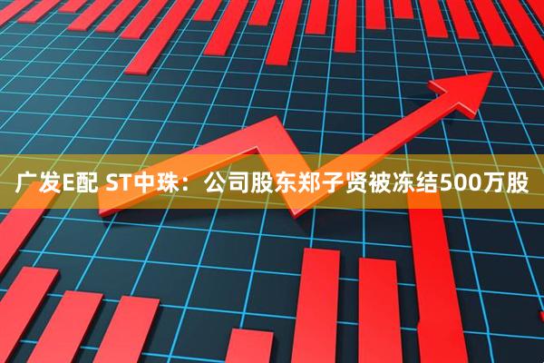 广发E配 ST中珠：公司股东郑子贤被冻结500万股