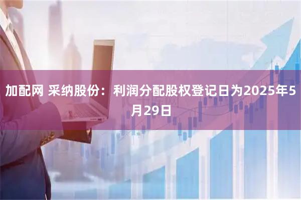 加配网 采纳股份：利润分配股权登记日为2025年5月29日