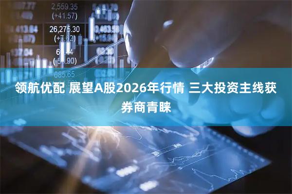 领航优配 展望A股2026年行情 三大投资主线获券商青睐