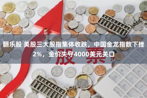 翻乐股 美股三大股指集体收跌，中国金龙指数下挫2%，金价失守4000美元关口