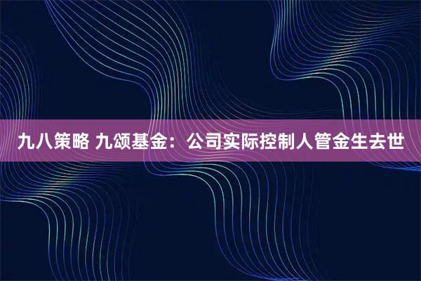 九八策略 九颂基金：公司实际控制人管金生去世