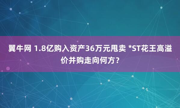 翼牛网 1.8亿购入资产36万元甩卖 *ST花王高溢价并购走向何方？