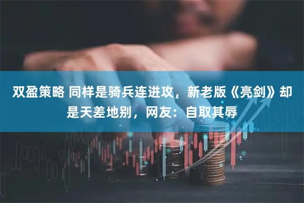 双盈策略 同样是骑兵连进攻，新老版《亮剑》却是天差地别，网友：自取其辱