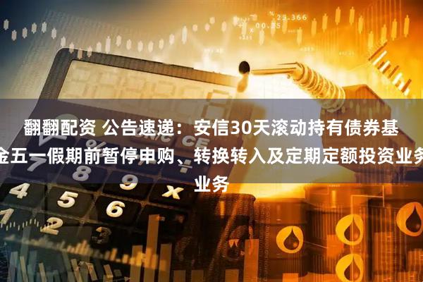 翻翻配资 公告速递：安信30天滚动持有债券基金五一假期前暂停申购、转换转入及定期定额投资业务
