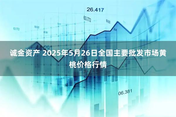 诚金资产 2025年5月26日全国主要批发市场黄桃价格行情
