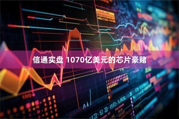 信通实盘 1070亿美元的芯片豪赌