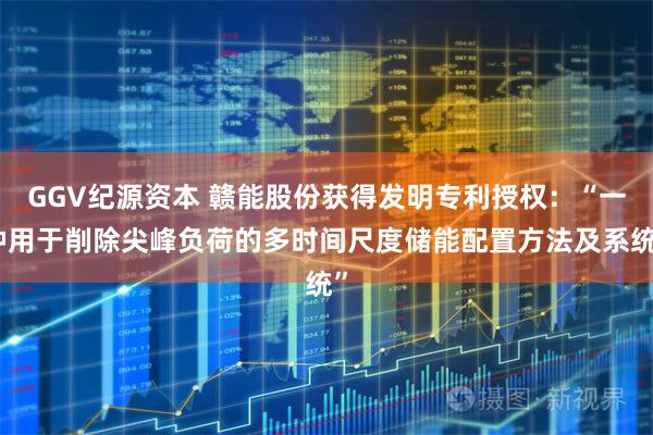 GGV纪源资本 赣能股份获得发明专利授权：“一种用于削除尖峰负荷的多时间尺度储能配置方法及系统”