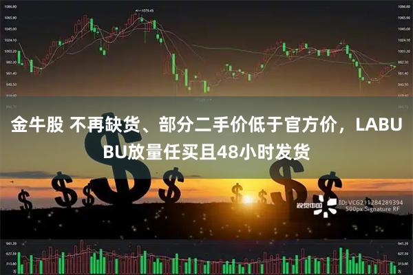 金牛股 不再缺货、部分二手价低于官方价，LABUBU放量任买且48小时发货