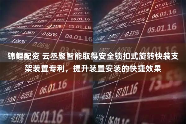 锦鲤配资 云丞聚智能取得安全锁扣式旋转快装支架装置专利，提升装置安装的快捷效果