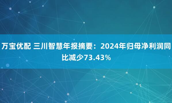 万宝优配 三川智慧年报摘要：2024年归母净利润同比减少73.43%