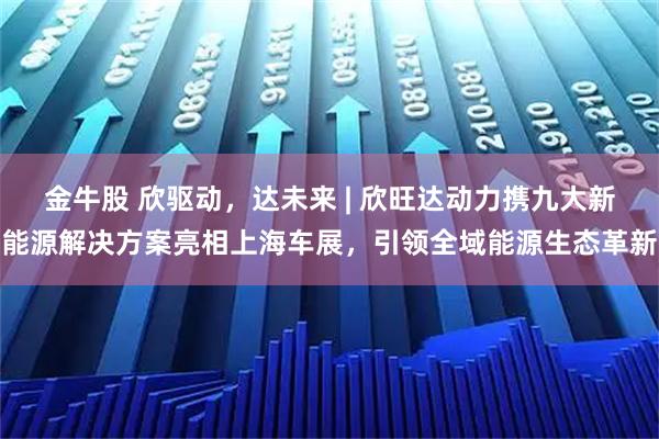 金牛股 欣驱动，达未来 | 欣旺达动力携九大新能源解决方案亮相上海车展，引领全域能源生态革新