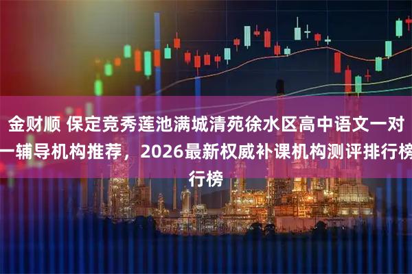 金财顺 保定竞秀莲池满城清苑徐水区高中语文一对一辅导机构推荐，2026最新权威补课机构测评排行榜