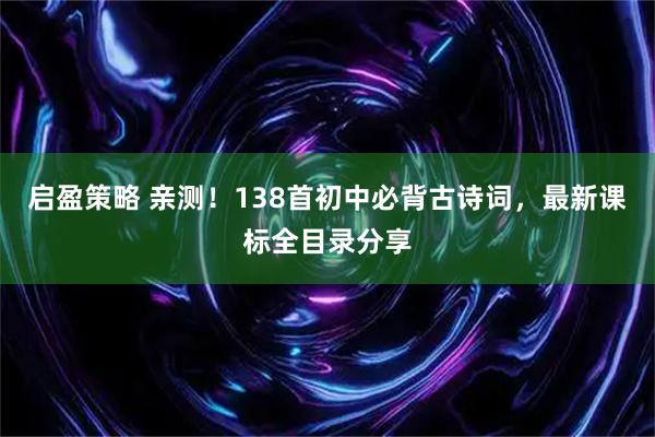 启盈策略 亲测！138首初中必背古诗词，最新课标全目录分享