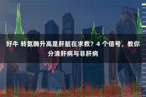 好牛 转氨酶升高是肝脏在求救？4 个信号，教你分清肝病与非肝病