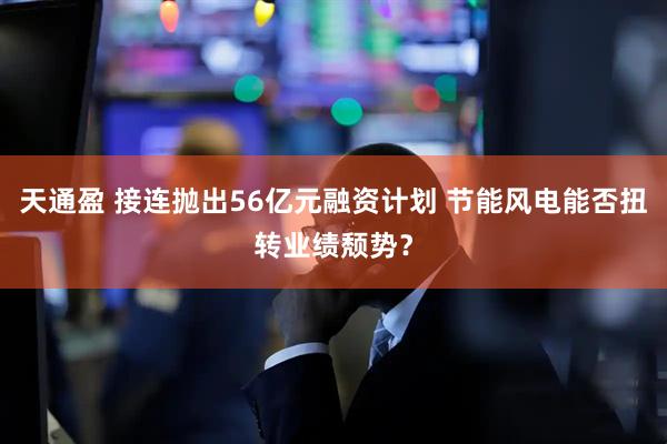 天通盈 接连抛出56亿元融资计划 节能风电能否扭转业绩颓势？