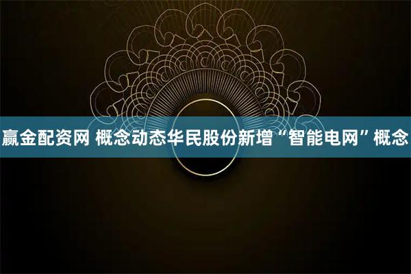 赢金配资网 概念动态华民股份新增“智能电网”概念