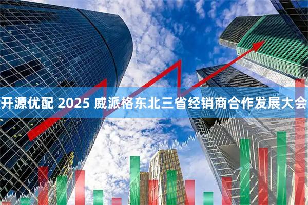 开源优配 2025 威派格东北三省经销商合作发展大会