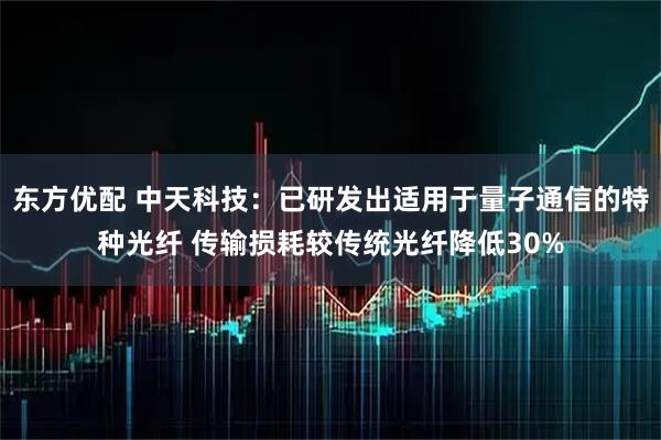 东方优配 中天科技：已研发出适用于量子通信的特种光纤 传输损耗较传统光纤降低30%