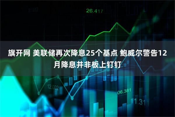 旗开网 美联储再次降息25个基点 鲍威尔警告12月降息并非板上钉钉